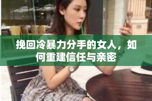挽回冷暴力分手的女人，如何重建信任与亲密