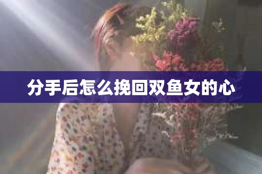 分手后怎么挽回双鱼女的心
