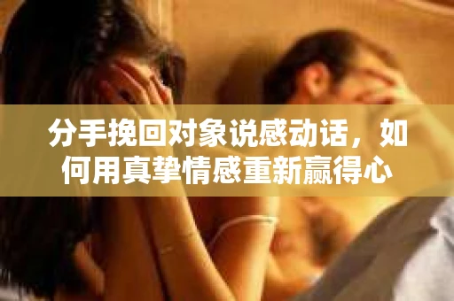 分手挽回对象说感动话，如何用真挚情感重新赢得心