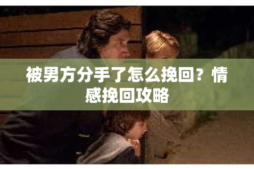 被男方分手了怎么挽回？情感挽回攻略