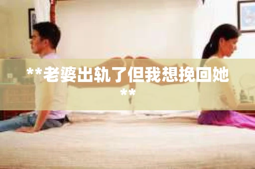 **老婆出轨了但我想挽回她**
