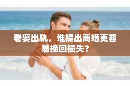 老婆出轨，谁提出离婚更容易挽回损失？
