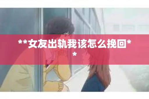 **女友出轨我该怎么挽回**