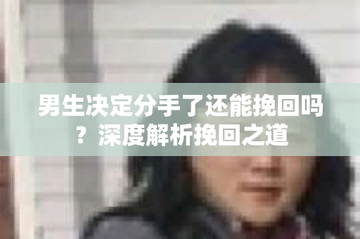 男生决定分手了还能挽回吗？深度解析挽回之道