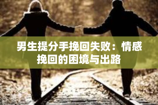 男生提分手挽回失败：情感挽回的困境与出路