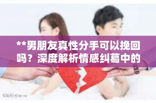 **男朋友真性分手可以挽回吗？深度解析情感纠葛中的可能性**