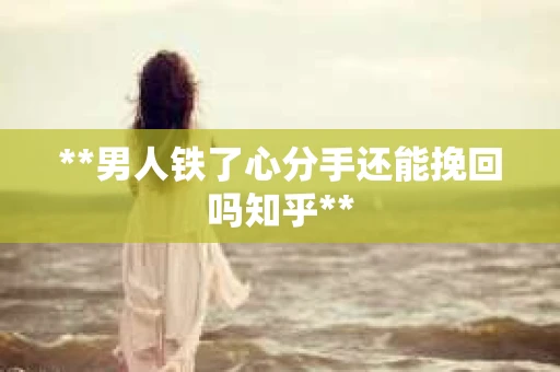 **男人铁了心分手还能挽回吗知乎** **男人铁了心分手还能挽回吗知乎**