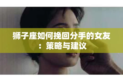 狮子座如何挽回分手的女友：策略与建议