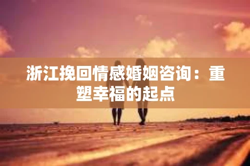 浙江挽回情感婚姻咨询：重塑幸福的起点