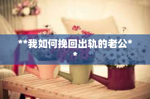 **我如何挽回出轨的老公**