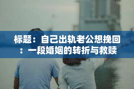 标题：自己出轨老公想挽回：一段婚姻的转折与救赎