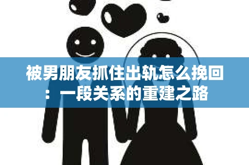 被男朋友抓住出轨怎么挽回：一段关系的重建之路