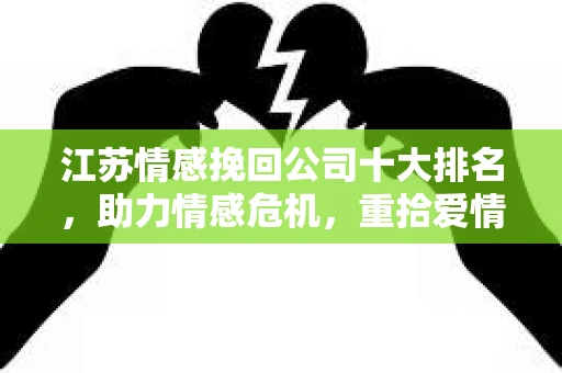 江苏情感挽回公司十大排名，助力情感危机，重拾爱情甜蜜