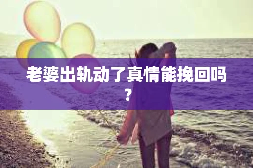 老婆出轨动了真情能挽回吗？