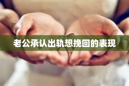 老公承认出轨想挽回的表现