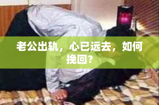 老公出轨，心已远去，如何挽回？