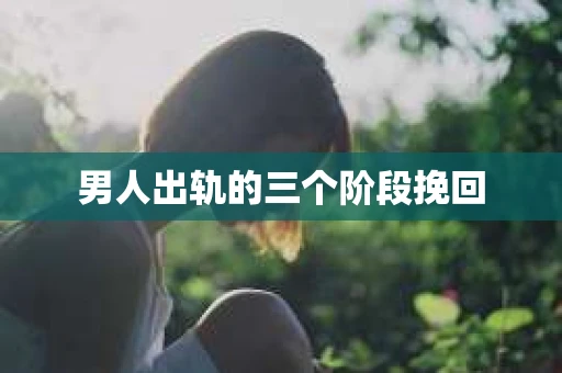 男人出轨的三个阶段挽回 男人出轨的三个阶段挽回