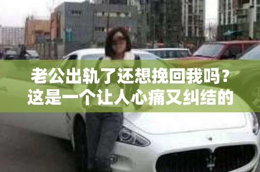 老公出轨了还想挽回我吗？这是一个让人心痛又纠结的问题。在这个问题上，我并不是一个情感专家，但我可以分享一些我在实践中观察到的真实案例和我的个人见解。