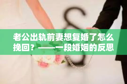老公出轨前妻想复婚了怎么挽回？——一段婚姻的反思与重建