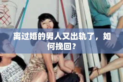 离过婚的男人又出轨了，如何挽回？