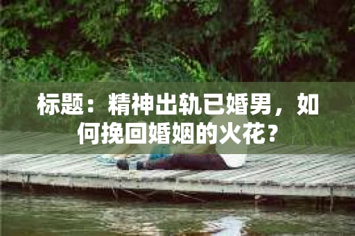 标题：精神出轨已婚男，如何挽回婚姻的火花？