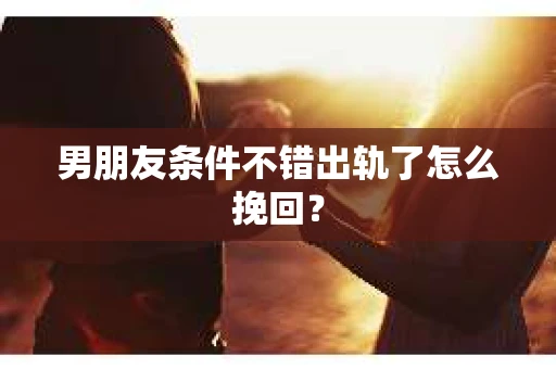 男朋友条件不错出轨了怎么挽回？
