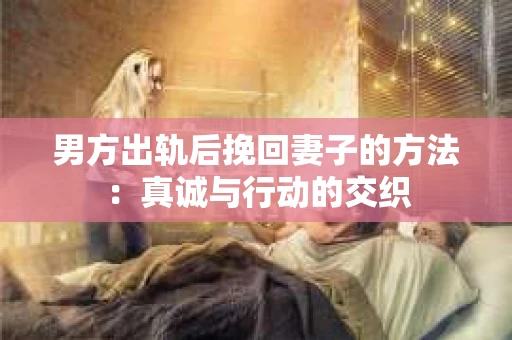 男方出轨后挽回妻子的方法：真诚与行动的交织