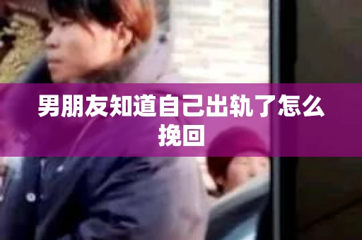 男朋友知道自己出轨了怎么挽回