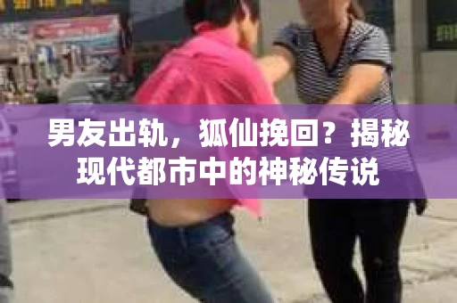 男友出轨,狐仙挽回?揭秘现代都市中的神秘传说 男友出轨,狐仙挽回?揭秘现代都市中的神秘传说
