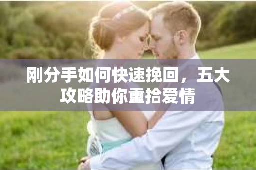 刚分手如何快速挽回，五大攻略助你重拾爱情