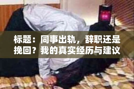 标题：同事出轨，辞职还是挽回？我的真实经历与建议