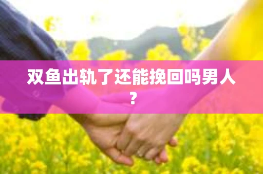 双鱼出轨了还能挽回吗男人？