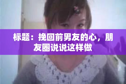 标题：挽回前男友的心，朋友圈说说这样做