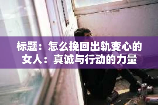 标题：怎么挽回出轨变心的女人：真诚与行动的力量
