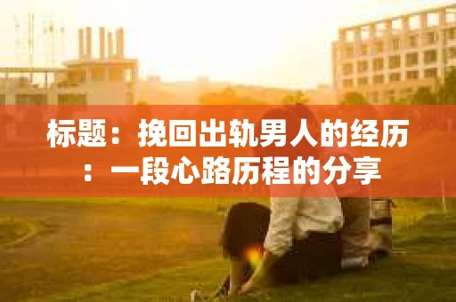 标题：挽回出轨男人的经历：一段心路历程的分享