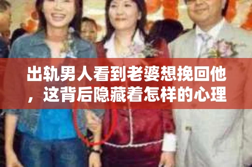 出轨男人看到老婆想挽回他，这背后隐藏着怎样的心理和情感纠葛？今天，我们就来聊聊这个敏感而复杂的话题。