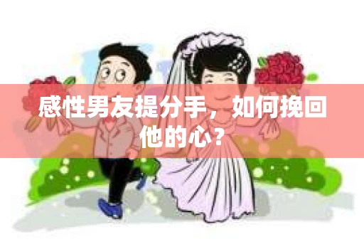 感性男友提分手，如何挽回他的心？