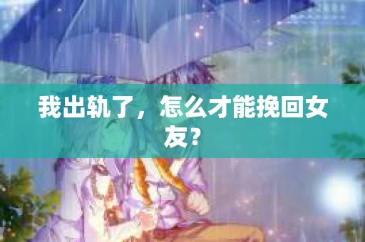 我出轨了，怎么才能挽回女友？