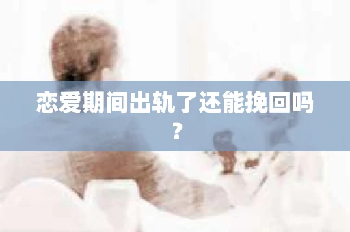 恋爱期间出轨了还能挽回吗？