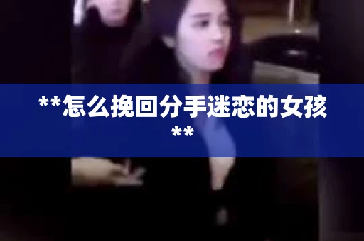 **怎么挽回分手迷恋的女孩**