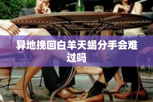 异地挽回白羊天蝎分手会难过吗