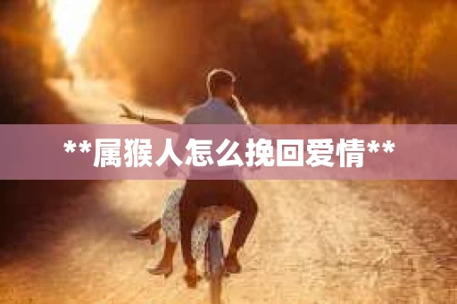 **属猴人怎么挽回爱情** **属猴人怎么挽回爱情**