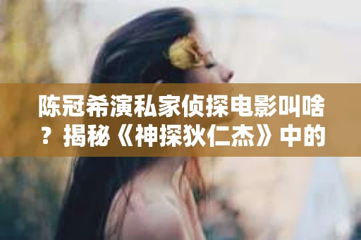 陈冠希演私家侦探电影叫啥？揭秘《神探狄仁杰》中的神秘角色