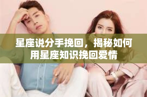 星座说分手挽回，揭秘如何用星座知识挽回爱情