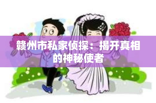 赣州市私家侦探：揭开真相的神秘使者