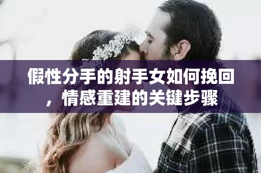 假性分手的射手女如何挽回，情感重建的关键步骤