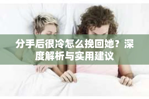 分手后很冷怎么挽回她？深度解析与实用建议