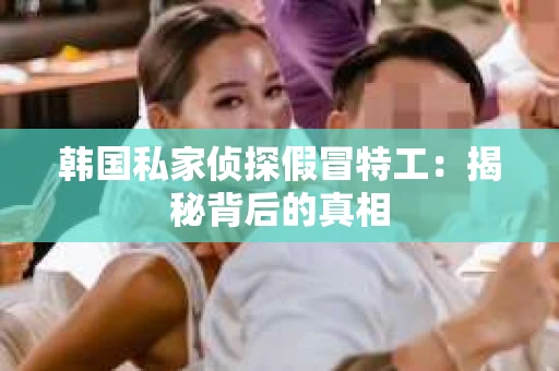 韩国私家侦探假冒特工：揭秘背后的真相