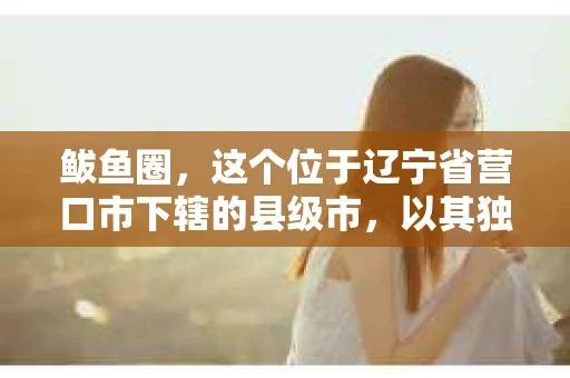 鲅鱼圈，这个位于辽宁省营口市下辖的县级市，以其独特的地理位置和丰富的渔业资源而闻名。然而，随着社会的发展，人们对于隐私保护和信息查询的需求也在日益增长。那么，鲅鱼圈有私家侦探吗？这个问题，或许很多人都在好奇。