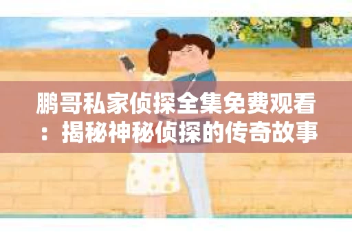 鹏哥私家侦探全集免费观看：揭秘神秘侦探的传奇故事